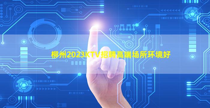 柳州2023KTV招聘高端场所环境好